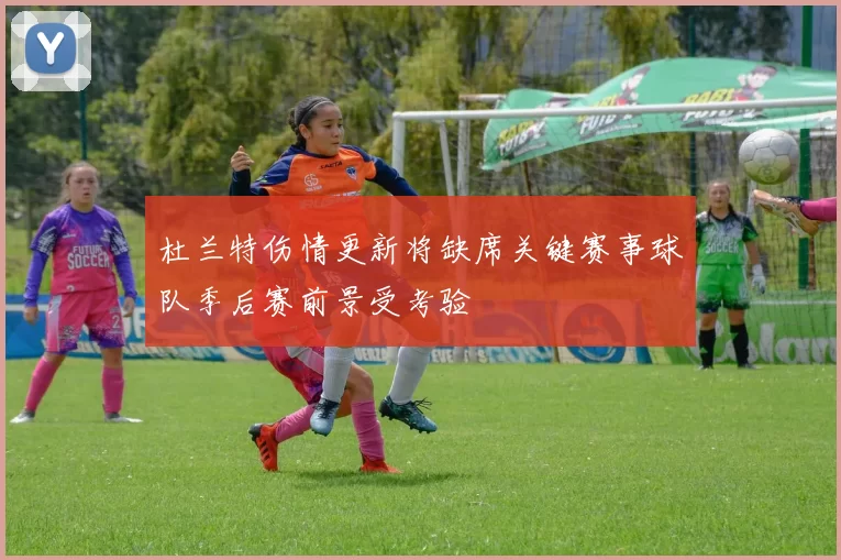 杜兰特伤情更新将缺席关键赛事球队季后赛前景受考验
