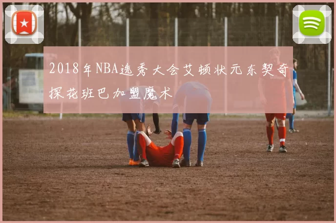 2018年NBA选秀大会艾顿状元东契奇探花班巴加盟魔术