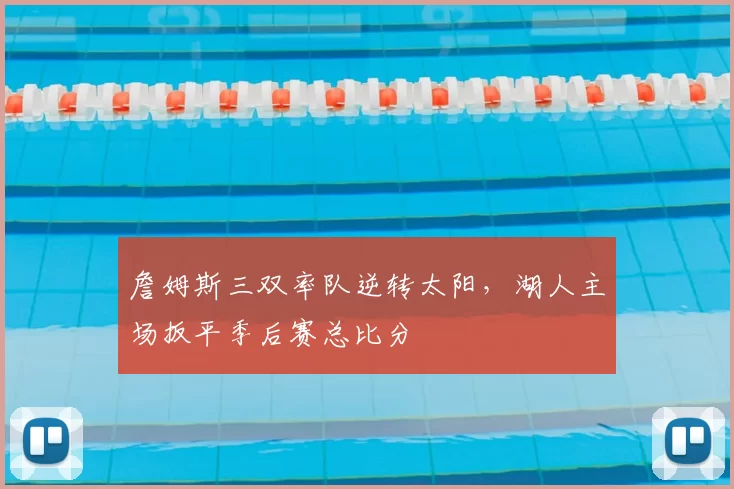 詹姆斯三双率队逆转太阳，湖人主场扳平季后赛总比分