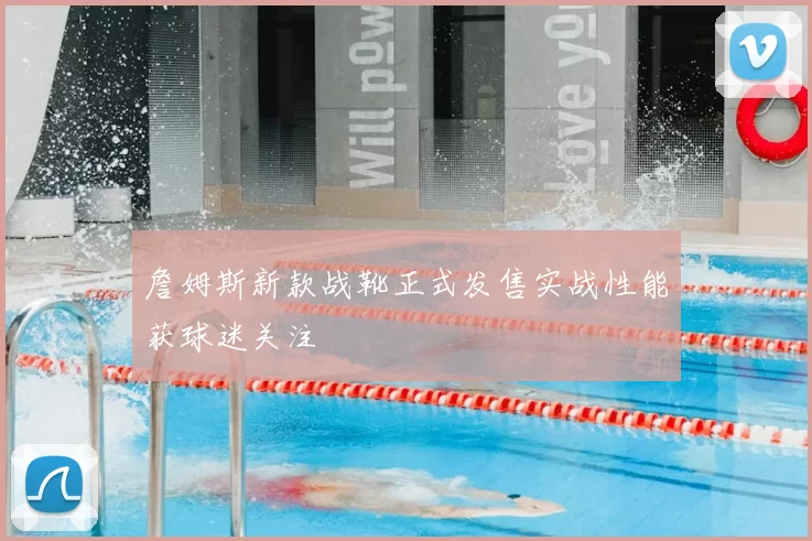 詹姆斯新款战靴正式发售实战性能获球迷关注