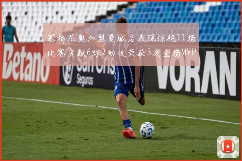 塞梅尼奥加盟曼城后表现惊艳11场比赛贡献6球2助攻荣获3次全场MVP