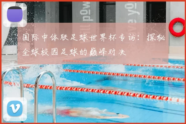 国际中体联足球世界杯专访：探秘全球校园足球的巅峰对决