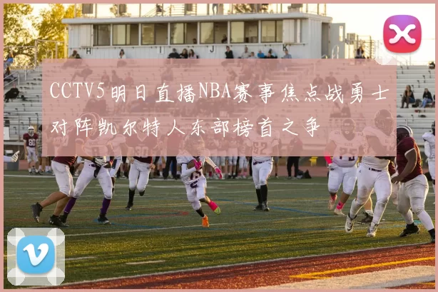 CCTV5明日直播NBA赛事焦点战勇士对阵凯尔特人东部榜首之争