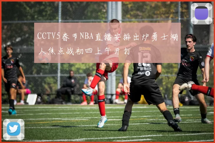 CCTV5春节NBA直播安排出炉勇士湖人焦点战初四上午开打
