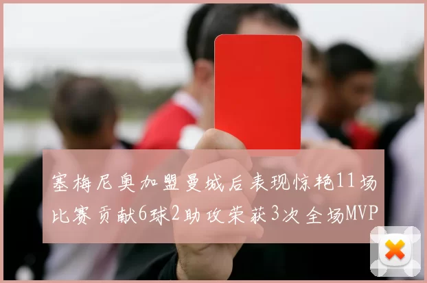 塞梅尼奥加盟曼城后表现惊艳11场比赛贡献6球2助攻荣获3次全场MVP