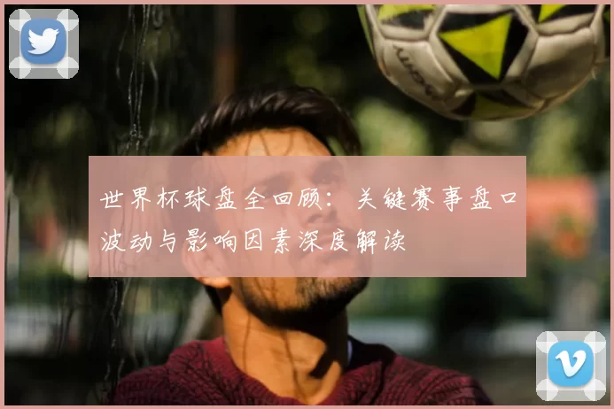 世界杯球盘全回顾:关键赛事盘口波动与影响因素深度解读