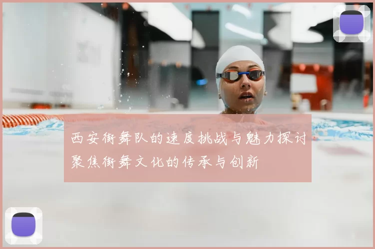 西安街舞队的速度挑战与魅力探讨聚焦街舞文化的传承与创新