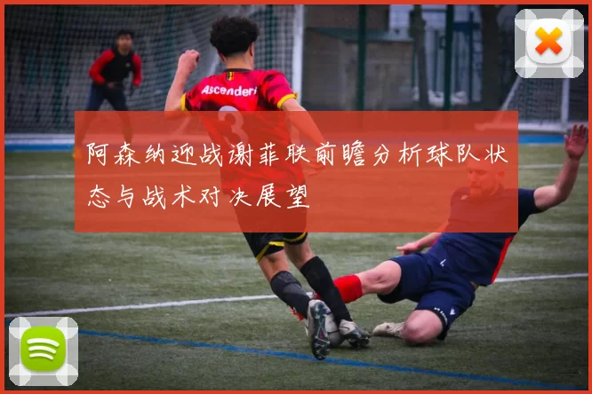 阿森纳迎战谢菲联前瞻分析球队状态与战术对决展望