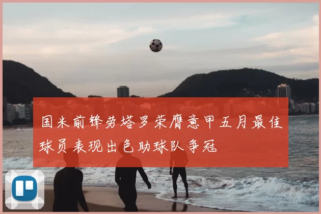 国米前锋劳塔罗荣膺意甲五月最佳球员表现出色助球队争冠