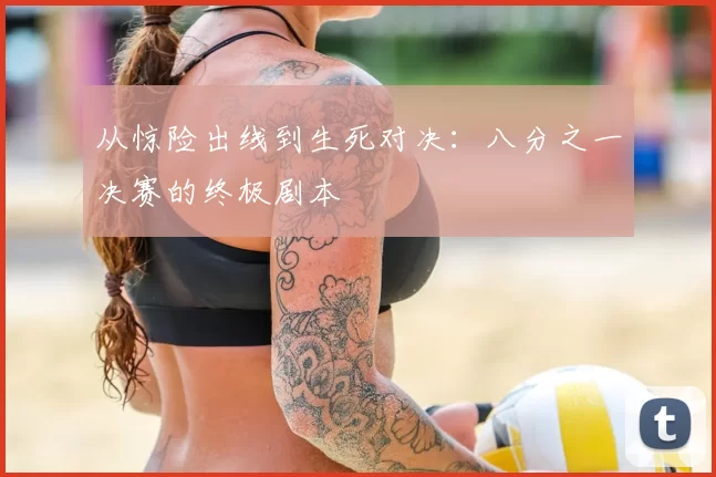 从惊险出线到生死对决:八分之一决赛的终极剧本