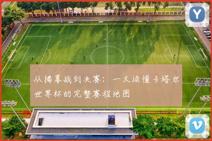 从揭幕战到决赛:一文读懂卡塔尔世界杯的完整赛程地图