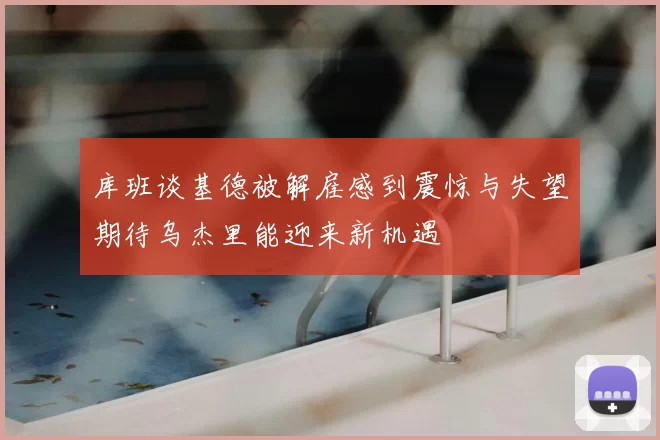库班谈基德被解雇感到震惊与失望期待乌杰里能迎来新机遇