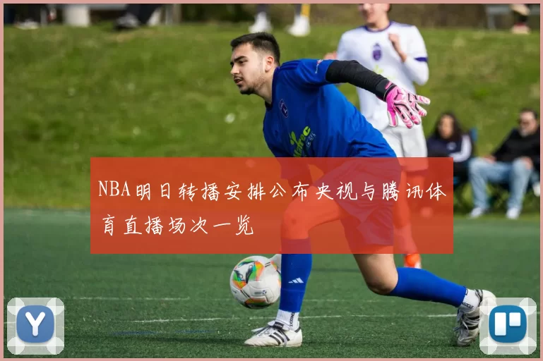 NBA明日转播安排公布央视与腾讯体育直播场次一览