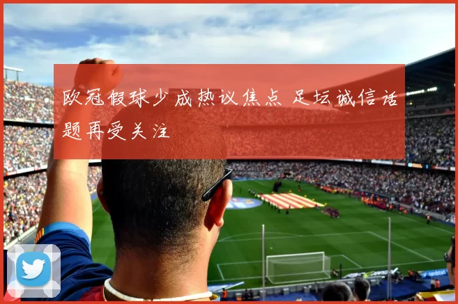 欧冠假球少成热议焦点 足坛诚信话题再受关注