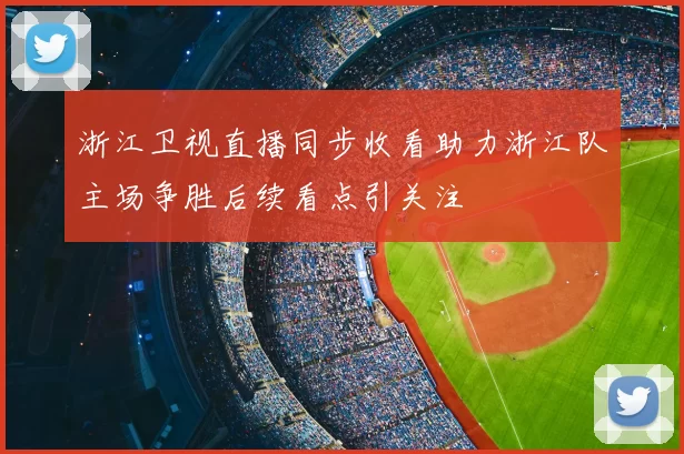 浙江卫视直播同步收看助力浙江队主场争胜后续看点引关注