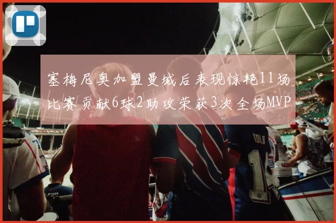 塞梅尼奥加盟曼城后表现惊艳11场比赛贡献6球2助攻荣获3次全场MVP