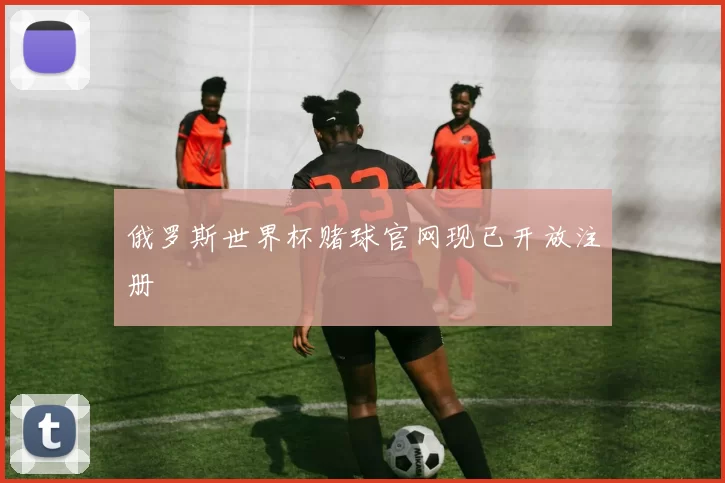 俄罗斯世界杯赌球官网现已开放注册