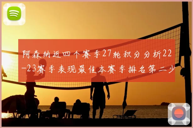 阿森纳近四个赛季27轮积分分析22-23赛季表现最佳本赛季排名第二少