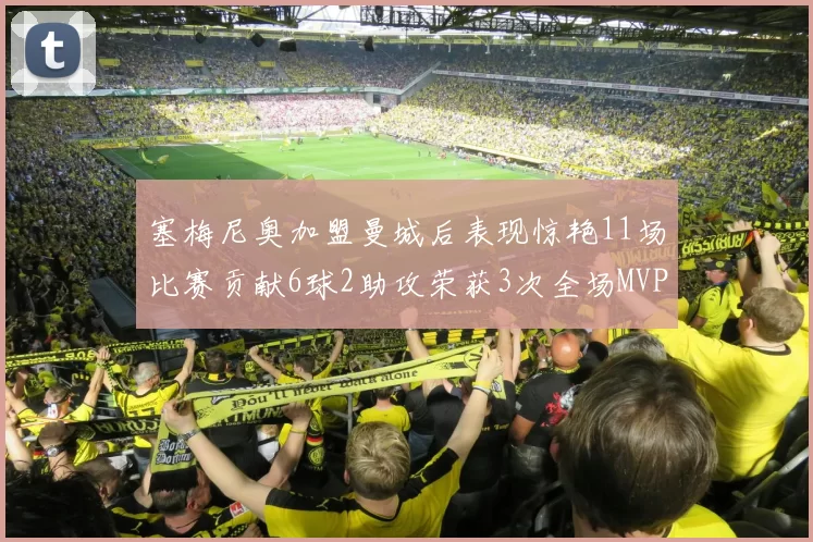 塞梅尼奥加盟曼城后表现惊艳11场比赛贡献6球2助攻荣获3次全场MVP