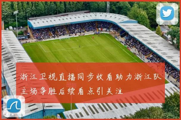 浙江卫视直播同步收看助力浙江队主场争胜后续看点引关注