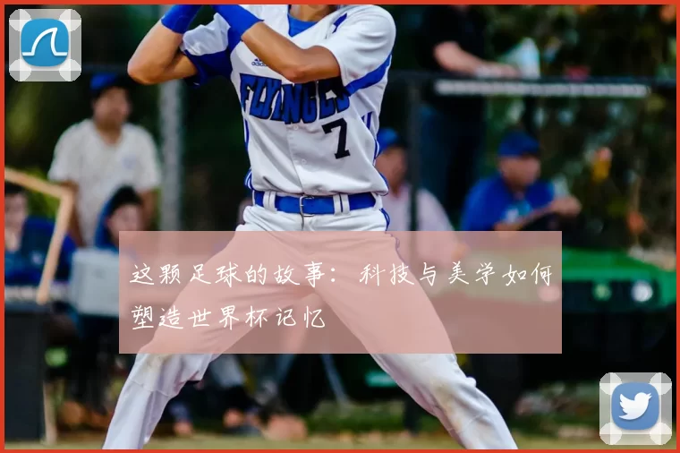 这颗足球的故事:科技与美学如何塑造世界杯记忆
