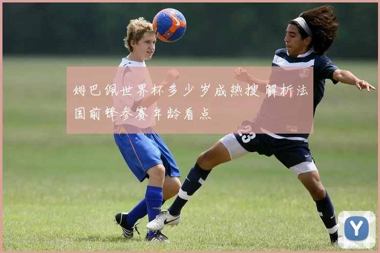 姆巴佩世界杯多少岁成热搜 解析法国前锋参赛年龄看点