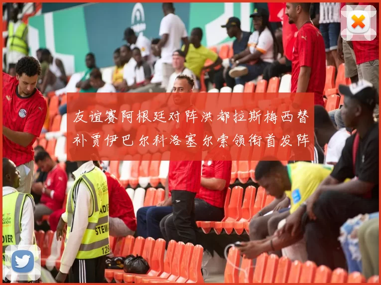 友谊赛阿根廷对阵洪都拉斯梅西替补贾伊巴尔科洛塞尔索领衔首发阵容