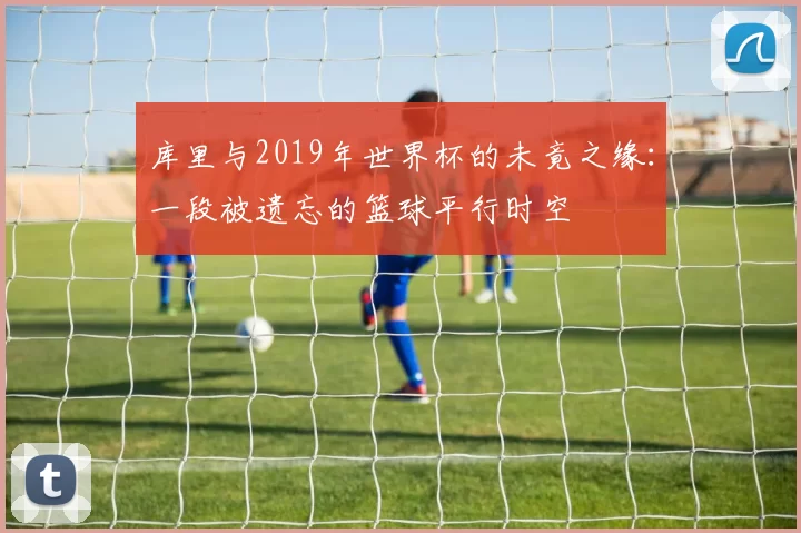 库里与2019年世界杯的未竟之缘:一段被遗忘的篮球平行时空