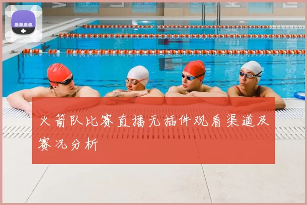 火箭队比赛直播无插件观看渠道及赛况分析