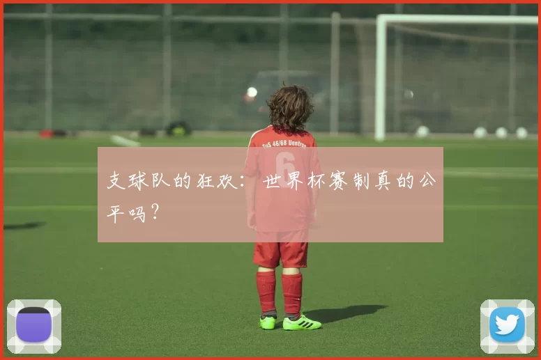 支球队的狂欢:世界杯赛制真的公平吗?