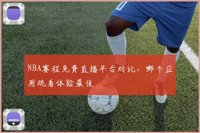 NBA赛程免费直播平台对比，哪个应用观看体验最佳