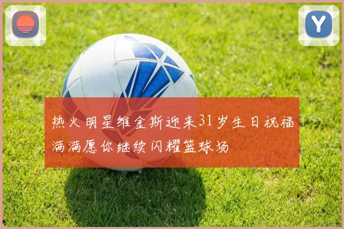 热火明星维金斯迎来31岁生日祝福满满愿你继续闪耀篮球场