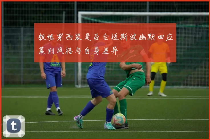 教练穿西装是否合适斯波幽默回应莱利风格与自身差异
