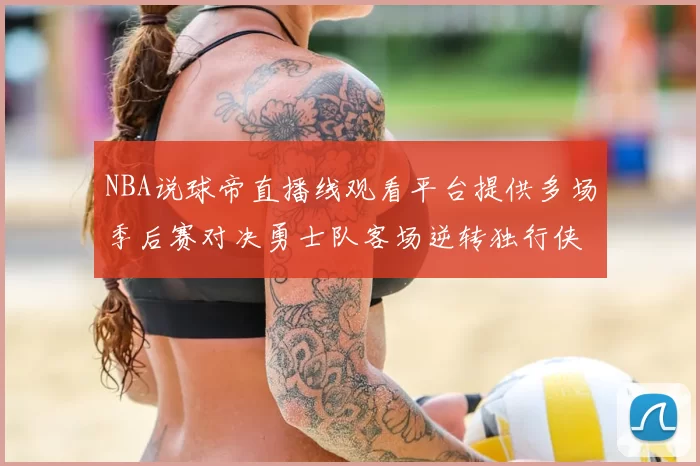 NBA说球帝直播线观看平台提供多场季后赛对决勇士队客场逆转独行侠