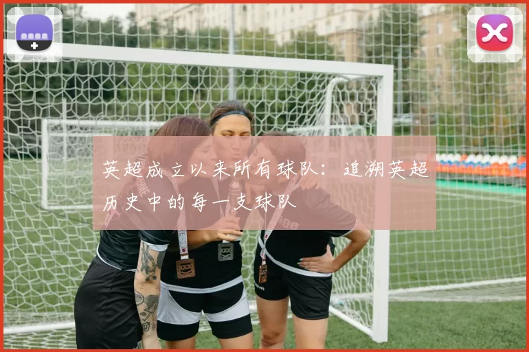 英超成立以来所有球队：追溯英超历史中的每一支球队