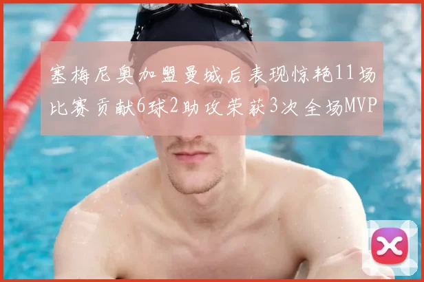 塞梅尼奥加盟曼城后表现惊艳11场比赛贡献6球2助攻荣获3次全场MVP