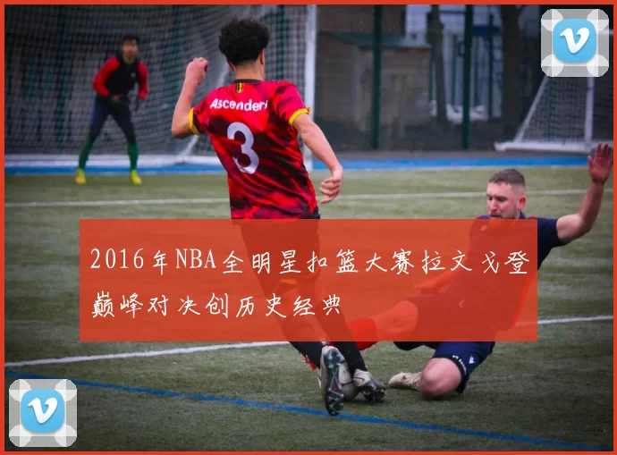 2016年NBA全明星扣篮大赛拉文戈登巅峰对决创历史经典