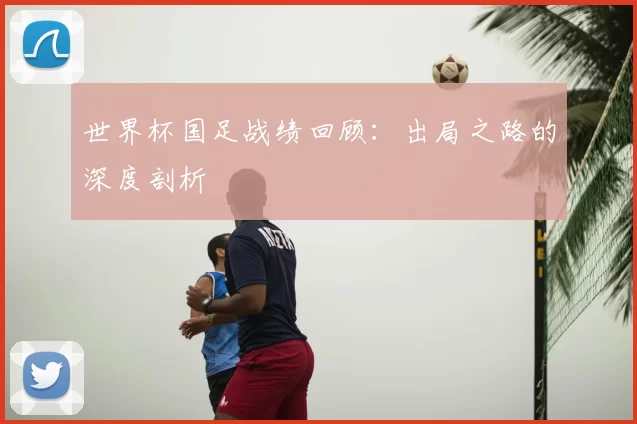 世界杯国足战绩回顾:出局之路的深度剖析