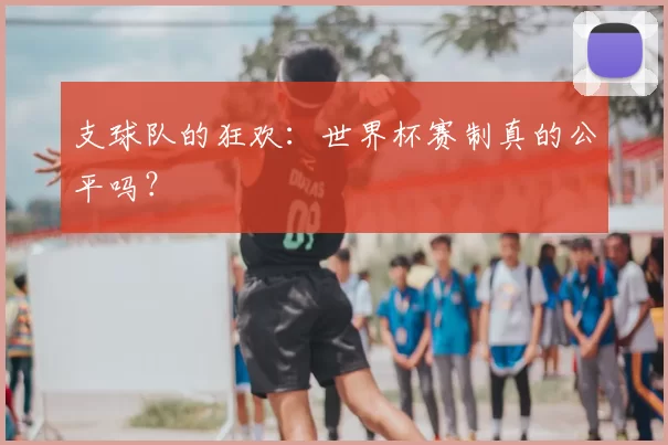 支球队的狂欢:世界杯赛制真的公平吗?