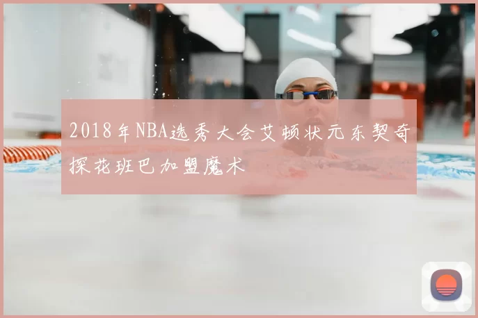 2018年NBA选秀大会艾顿状元东契奇探花班巴加盟魔术