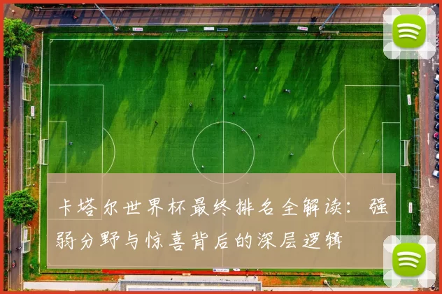 卡塔尔世界杯最终排名全解读:强弱分野与惊喜背后的深层逻辑