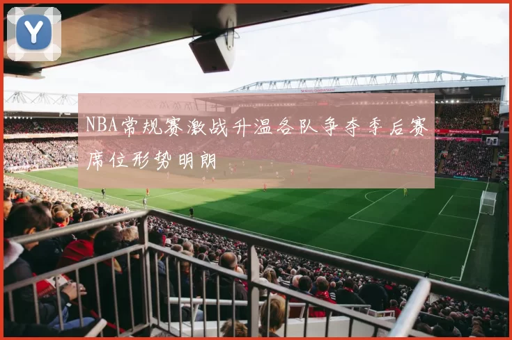 NBA常规赛激战升温各队争夺季后赛席位形势明朗