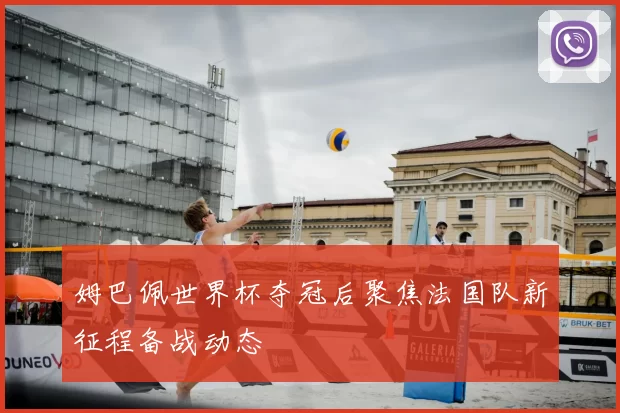姆巴佩世界杯夺冠后聚焦法国队新征程备战动态
