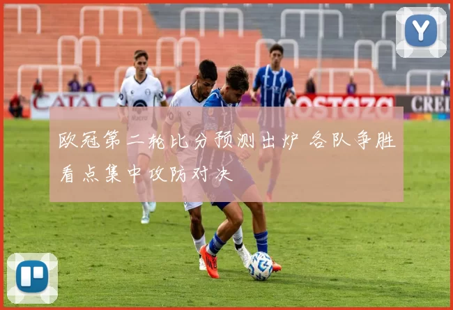 欧冠第二轮比分预测出炉 各队争胜看点集中攻防对决
