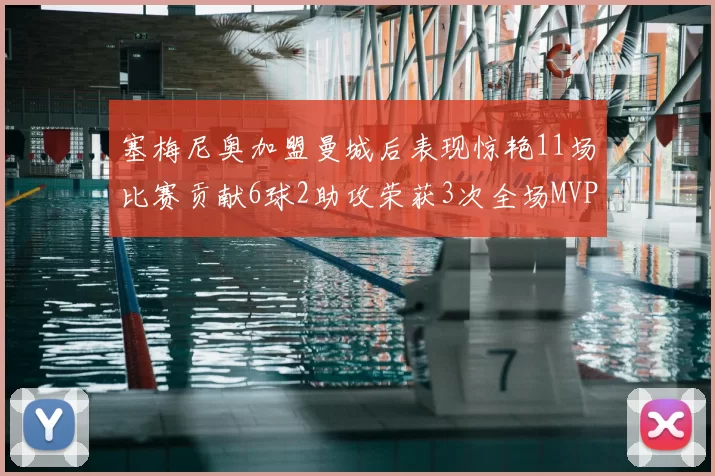 塞梅尼奥加盟曼城后表现惊艳11场比赛贡献6球2助攻荣获3次全场MVP