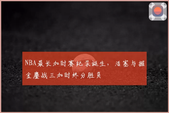 NBA最长加时赛纪录诞生，活塞与掘金鏖战三加时终分胜负
