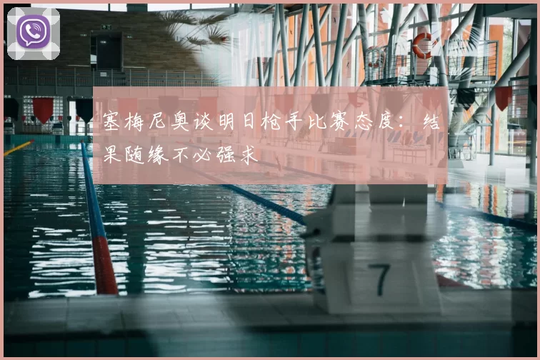 塞梅尼奥谈明日枪手比赛态度：结果随缘不必强求