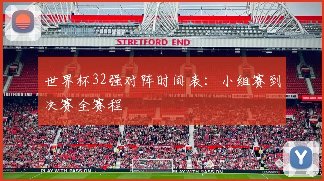 世界杯32强对阵时间表:小组赛到决赛全赛程