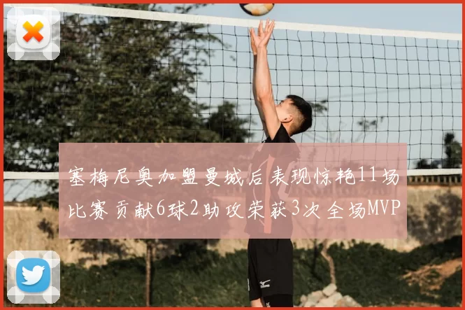 塞梅尼奥加盟曼城后表现惊艳11场比赛贡献6球2助攻荣获3次全场MVP