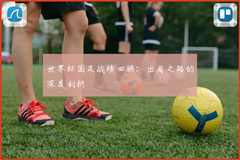 世界杯国足战绩回顾:出局之路的深度剖析